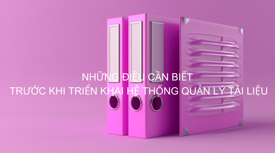 Những điều cần biết trước khi triển khai hệ thống quản lý tài liệu