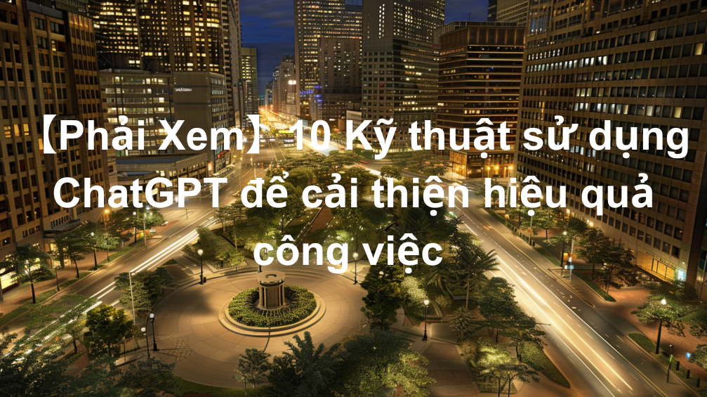 [Phải Xem] 10 Kỹ thuật sử dụng ChatGPT để cải thiện hiệu quả công việc