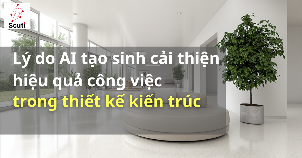 Lý do AI tạo sinh cải thiện hiệu quả công việc trong thiết kế kiến trúc