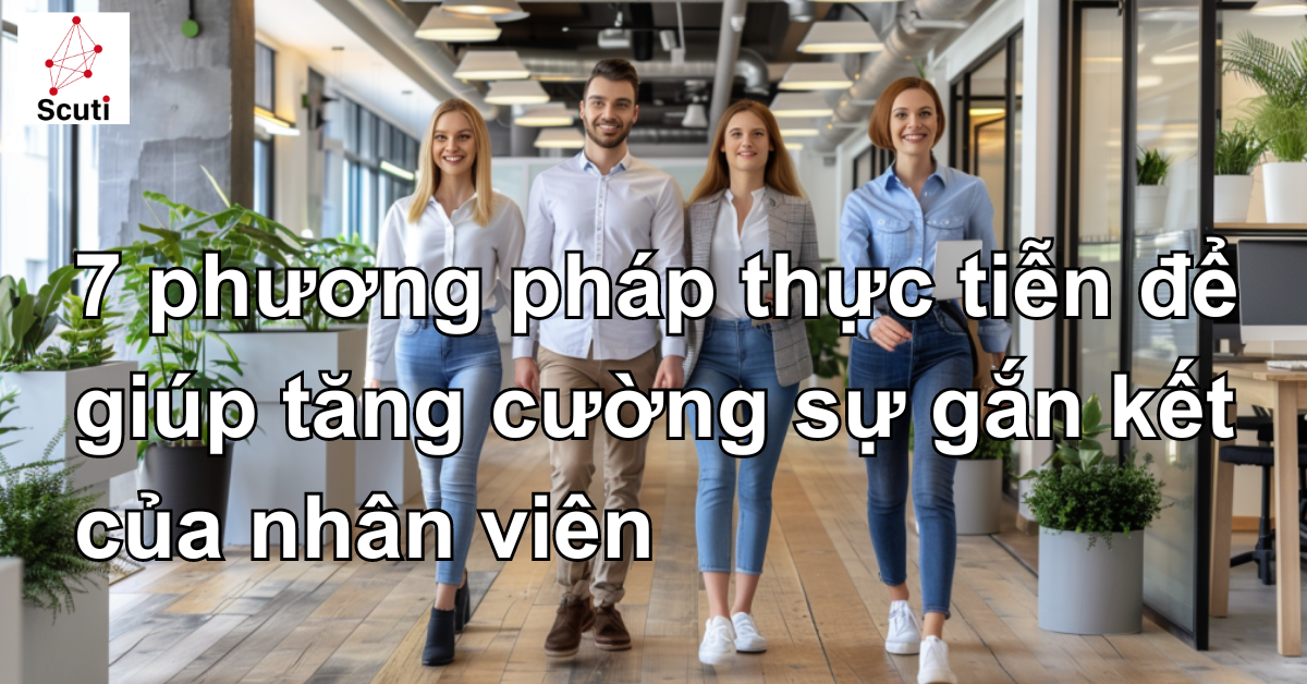 7 phương pháp thực tiễn để giúp tăng cường sự gắn kết của nhân viên