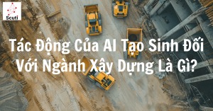 Tác Động Của AI Tạo Sinh Đối Với Ngành Xây Dựng Là Gì?