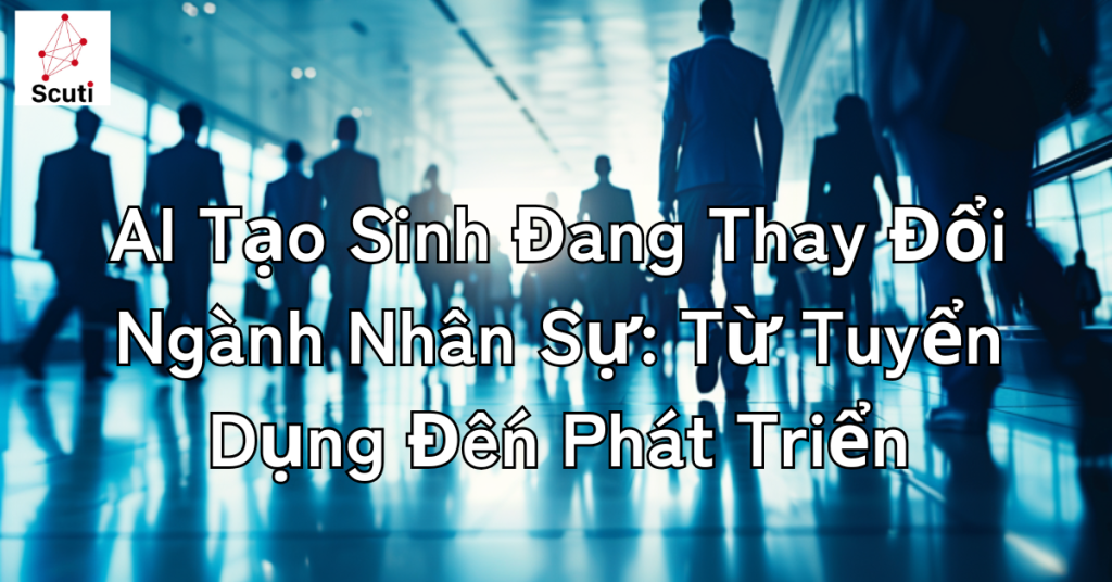 AI Tạo Sinh Đang Thay Đổi Ngành Nhân Sự: Từ Tuyển Dụng Đến Phát Triển