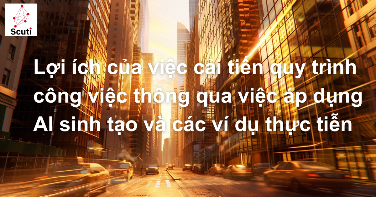 Lợi ích của việc cải tiến quy trình công việc thông qua việc áp dụng AI sinh tạo và các ví dụ thực tiễn