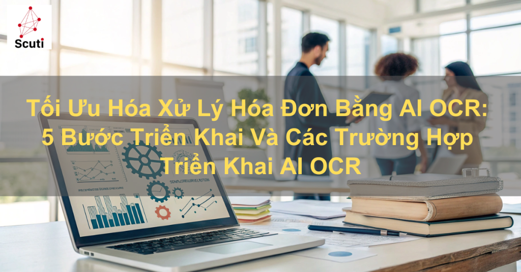 Tối Ưu Hóa Xử Lý Hóa Đơn Bằng AI OCR: 5 Bước Triển Khai Và Các Trường Hợp Triển Khai AI OCR