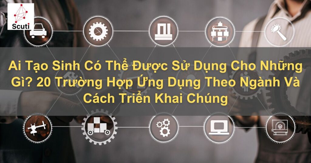 Ai Tạo Sinh Có Thể Được Sử Dụng Cho Những Gì? 20 Trường Hợp Ứng Dụng Theo Ngành Và Cách Triển Khai Chúng